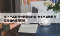 电子产品销售包括哪些内容,电子产品销售包括哪些内容和职责