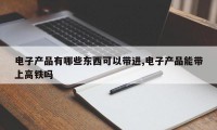电子产品有哪些东西可以带进,电子产品能带上高铁吗