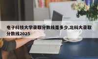 电子科技大学录取分数线是多少,北科大录取分数线2025