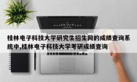 桂林电子科技大学研究生招生网的成绩查询系统中,桂林电子科技大学考研成绩查询