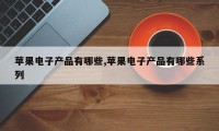 苹果电子产品有哪些,苹果电子产品有哪些系列