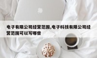 电子有限公司经营范围,电子科技有限公司经营范围可以写哪些
