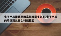电子产品质保期国家标准是多久的,电子产品的质保期从什么时候算起