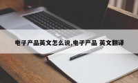 电子产品英文怎么说,电子产品 英文翻译
