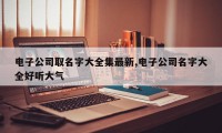电子公司取名字大全集最新,电子公司名字大全好听大气