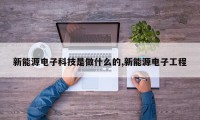 新能源电子科技是做什么的,新能源电子工程