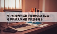 电子科技大学成都学院是985还是211,电子科技大学成都学院属于几本