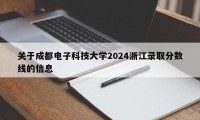 关于成都电子科技大学2024浙江录取分数线的信息