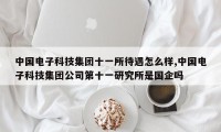 中国电子科技集团十一所待遇怎么样,中国电子科技集团公司第十一研究所是国企吗