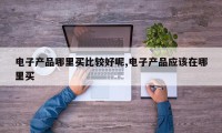 电子产品哪里买比较好呢,电子产品应该在哪里买