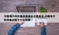 中国电子科技集团是国企还是央企,中国电子科技集团属于什么性质