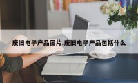 废旧电子产品图片,废旧电子产品包括什么