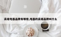 高端电器品牌有哪些,电器的高端品牌叫什么