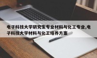 电子科技大学研究生专业材料与化工专业,电子科技大学材料与化工培养方案
