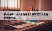 杭州电子科技大学在哪里?,浙江理工大学在杭州哪个区