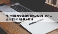 电子科技大学录取分数线2025年,北方工业大学2025录取分数线
