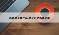 最新电子类产品,电子产品最新动态