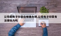 公司的电子印章在哪里办理,公司电子印章有法律效力吗