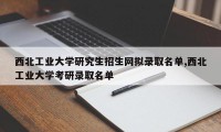 西北工业大学研究生招生网拟录取名单,西北工业大学考研录取名单