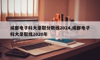 成都电子科大录取分数线2024,成都电子科大录取线2020年