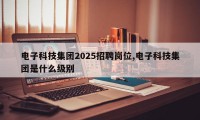 电子科技集团2025招聘岗位,电子科技集团是什么级别