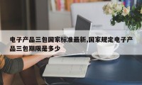 电子产品三包国家标准最新,国家规定电子产品三包期限是多少