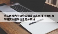 重庆医科大学研究生招生信息网,重庆医科大学研究生招生信息网分数线