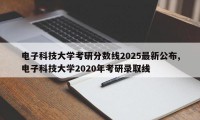 电子科技大学考研分数线2025最新公布,电子科技大学2020年考研录取线