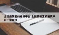 全国最便宜的进货平台,全国最便宜的进货平台厂家直销