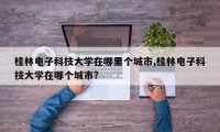 桂林电子科技大学在哪里个城市,桂林电子科技大学在哪个城市?