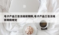 电子产品三包法维修期限,电子产品三包法维修期限规定