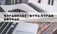 电子产品回收之后去了哪个平台,电子产品回收哪个平台好