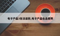 电子产品3包法退款,电子产品包退原则