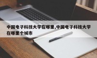 中国电子科技大学在哪里,中国电子科技大学在哪里个城市