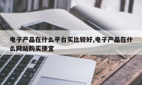电子产品在什么平台买比较好,电子产品在什么网站购买便宜