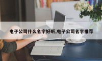 电子公司什么名字好听,电子公司名字推荐