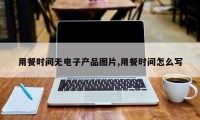 用餐时间无电子产品图片,用餐时间怎么写