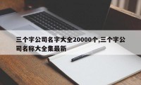 三个字公司名字大全20000个,三个字公司名称大全集最新