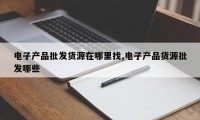 电子产品批发货源在哪里找,电子产品货源批发哪些