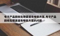 电子产品回收处理渠道有哪些方面,电子产品回收处理渠道有哪些方面的问题