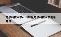 电子科技大学edu邮箱,电子科技大学电子邮件