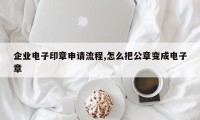 企业电子印章申请流程,怎么把公章变成电子章