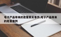 电子产品带来的危害真实事件,电子产品带来的危害案例