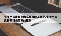 电子产品质保期国家标准规定最新,电子产品质保期和保修期的区别