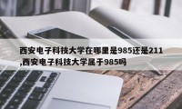 西安电子科技大学在哪里是985还是211,西安电子科技大学属于985吗