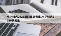 电子科大2025录取线研究生,电子科大2020研究生