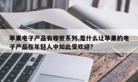 苹果电子产品有哪些系列,是什么让苹果的电子产品在年轻人中如此受欢迎?