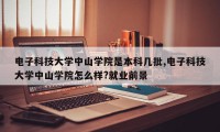 电子科技大学中山学院是本科几批,电子科技大学中山学院怎么样?就业前景