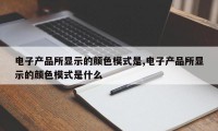 电子产品所显示的颜色模式是,电子产品所显示的颜色模式是什么