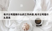 电子公司是做什么的工作内容,电子公司是什么意思